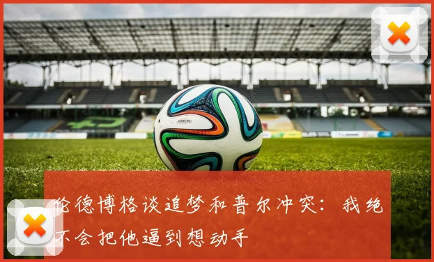 伦德博格谈追梦和普尔冲突：我绝不会把他逼到想动手