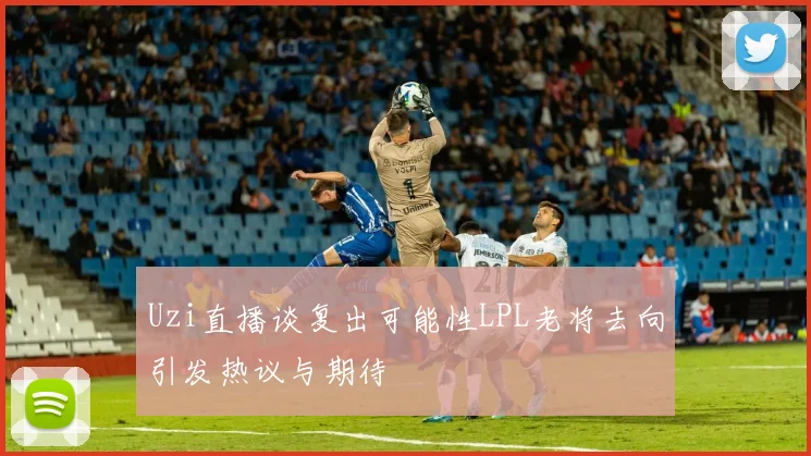 Uzi直播谈复出可能性LPL老将去向引发热议与期待