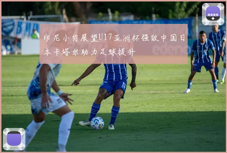 印尼小将展望U17亚洲杯强敌中国日本卡塔尔助力足球提升