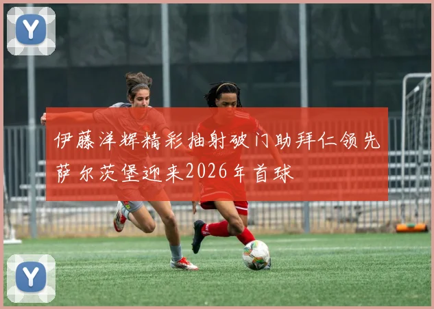 伊藤洋辉精彩抽射破门助拜仁领先萨尔茨堡迎来2026年首球