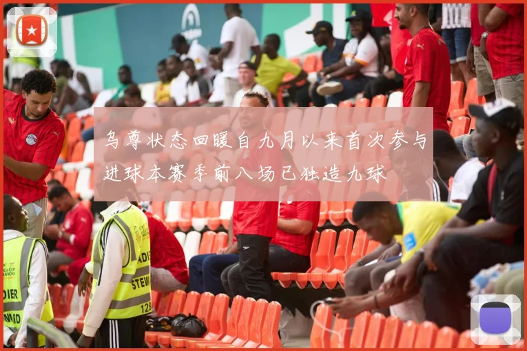 乌尊状态回暖自九月以来首次参与进球本赛季前八场已独造九球
