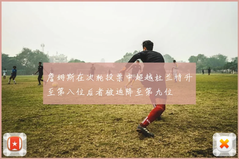 詹姆斯在次轮投票中超越杜兰特升至第八位后者被迫降至第九位