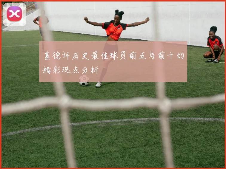 基德评历史最佳球员前五与前十的精彩观点分析