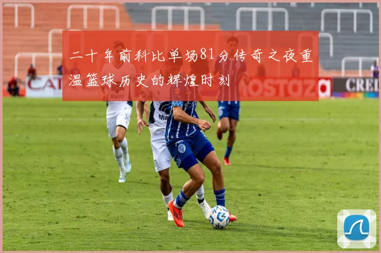 二十年前科比单场81分传奇之夜重温篮球历史的辉煌时刻