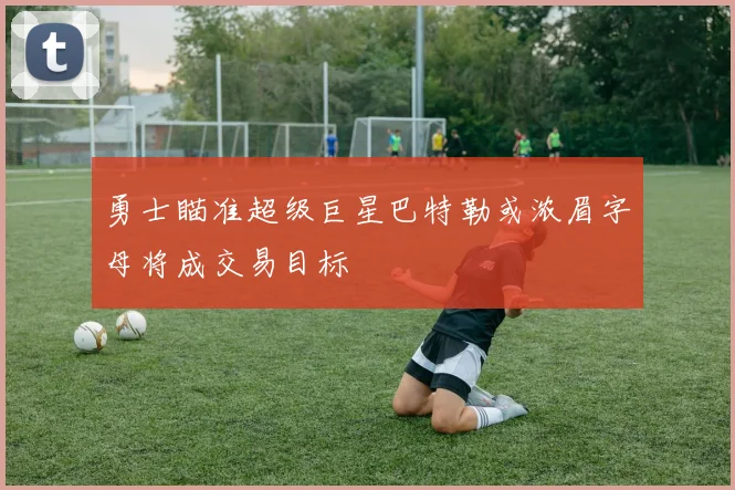勇士瞄准超级巨星巴特勒或浓眉字母将成交易目标