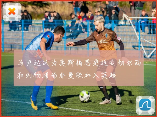 马卢达认为奥斯梅恩更适合切尔西和利物浦而非曼联加入英超