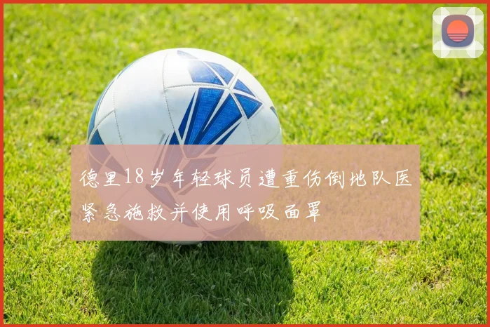 德里18岁年轻球员遭重伤倒地队医紧急施救并使用呼吸面罩