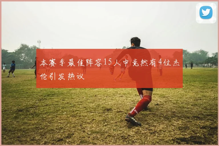 本赛季最佳阵容15人中竟然有4位杰伦引发热议