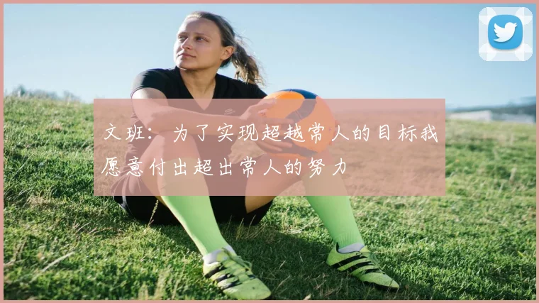 文班：为了实现超越常人的目标我愿意付出超出常人的努力