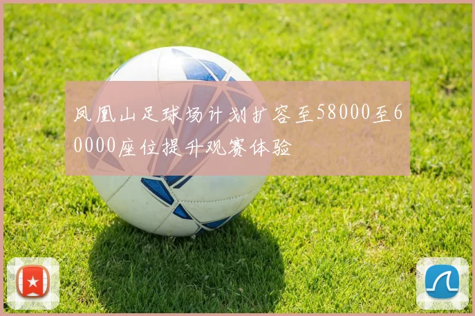 凤凰山足球场计划扩容至58000至60000座位提升观赛体验