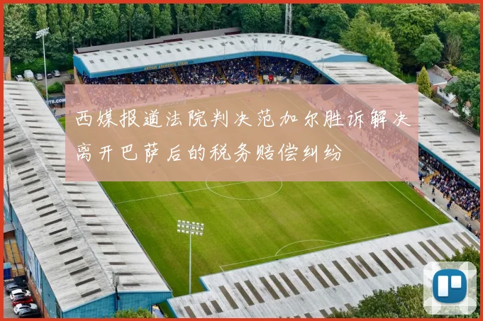 西媒报道法院判决范加尔胜诉解决离开巴萨后的税务赔偿纠纷