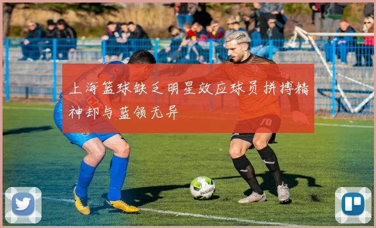 上海篮球缺乏明星效应球员拼搏精神却与蓝领无异