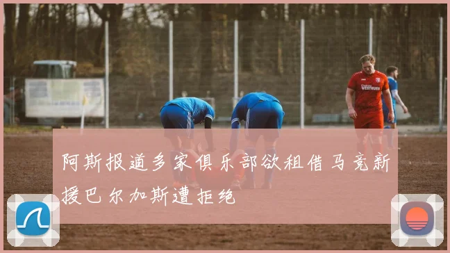 阿斯报道多家俱乐部欲租借马竞新援巴尔加斯遭拒绝
