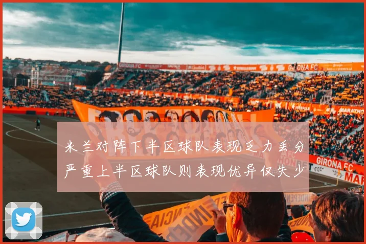 米兰对阵下半区球队表现乏力丢分严重上半区球队则表现优异仅失少量分数
