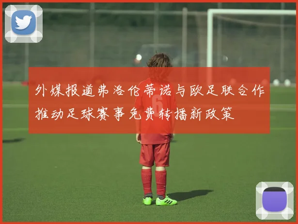 外媒报道弗洛伦蒂诺与欧足联合作推动足球赛事免费转播新政策
