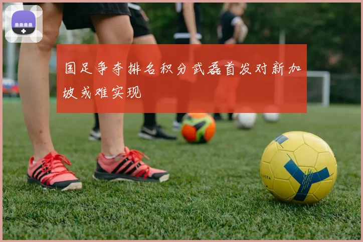 国足争夺排名积分武磊首发对新加坡或难实现