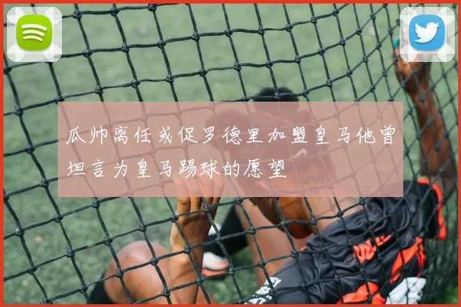 瓜帅离任或促罗德里加盟皇马他曾坦言为皇马踢球的愿望