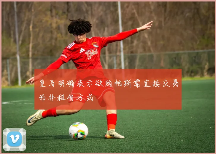 皇马明确表示欲购帕斯需直接交易而非租借方式