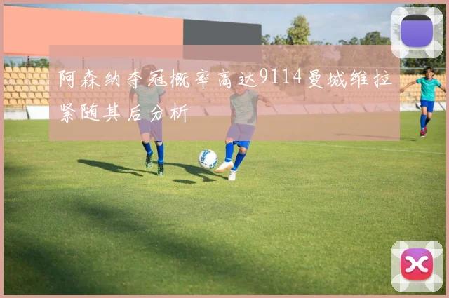 阿森纳夺冠概率高达9114曼城维拉紧随其后分析