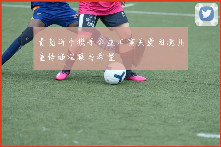 青岛海牛携手公益汇演关爱困境儿童传递温暖与希望