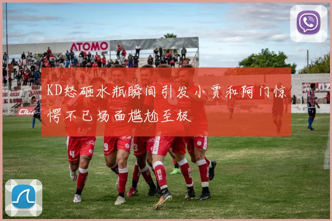 KD怒砸水瓶瞬间引发小贾和阿门惊愕不已场面尴尬至极