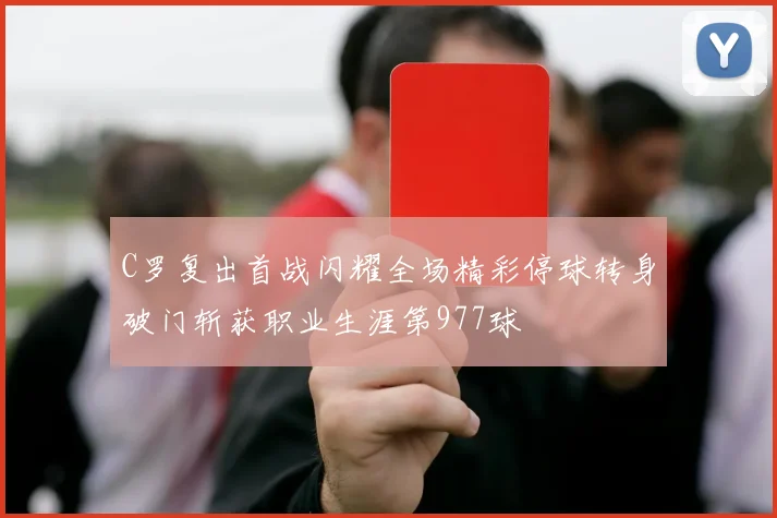 C罗复出首战闪耀全场精彩停球转身破门斩获职业生涯第977球