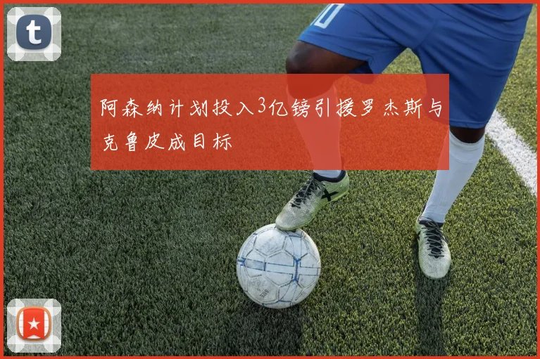 阿森纳计划投入3亿镑引援罗杰斯与克鲁皮成目标