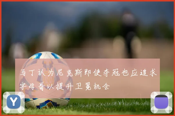 马丁认为尼克斯即使夺冠也应追求字母哥以提升卫冕机会