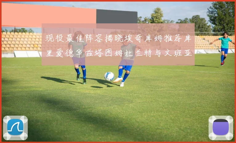 现役最佳阵容揭晓埃奇库姆推荐库里爱德华兹塔图姆杜兰特与文班亚马