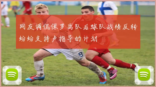 网友调侃保罗离队后球队战绩反转纷纷支持卢指导的计划