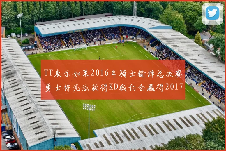 TT表示如果2016年骑士输掉总决赛勇士将无法获得KD我们会赢得2017和2018年总冠军