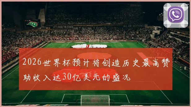 2026世界杯预计将创造历史最高赞助收入达30亿美元的盛况