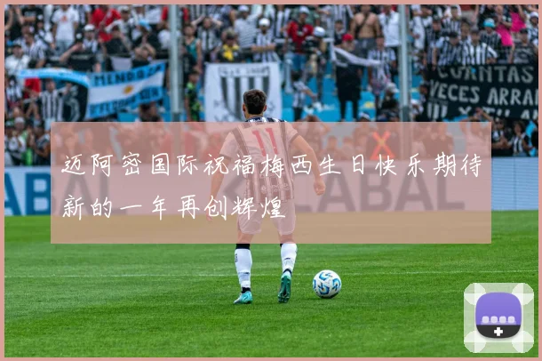 迈阿密国际祝福梅西生日快乐期待新的一年再创辉煌